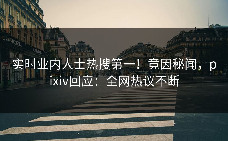 实时业内人士热搜第一！竟因秘闻，pixiv回应：全网热议不断