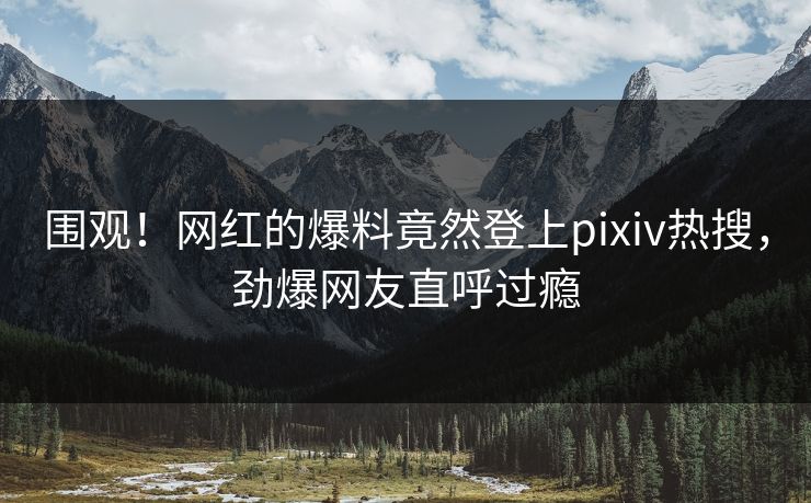 围观！网红的爆料竟然登上pixiv热搜，劲爆网友直呼过瘾