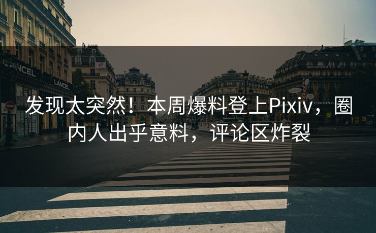 发现太突然！本周爆料登上Pixiv，圈内人出乎意料，评论区炸裂
