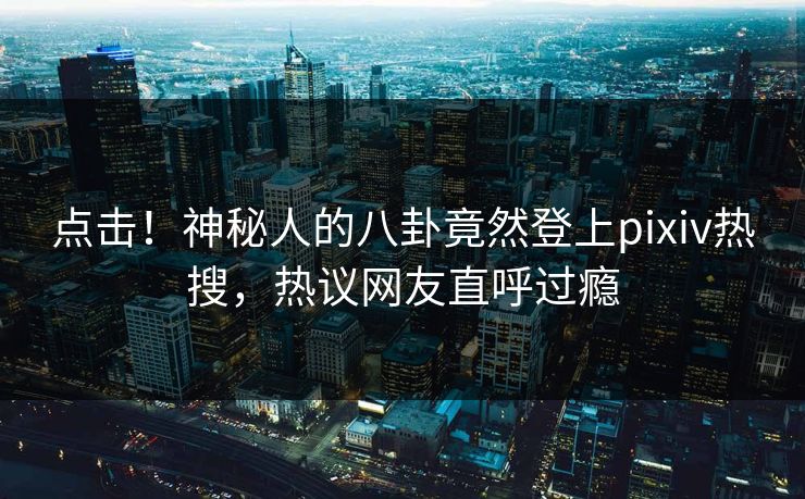 点击！神秘人的八卦竟然登上pixiv热搜，热议网友直呼过瘾
