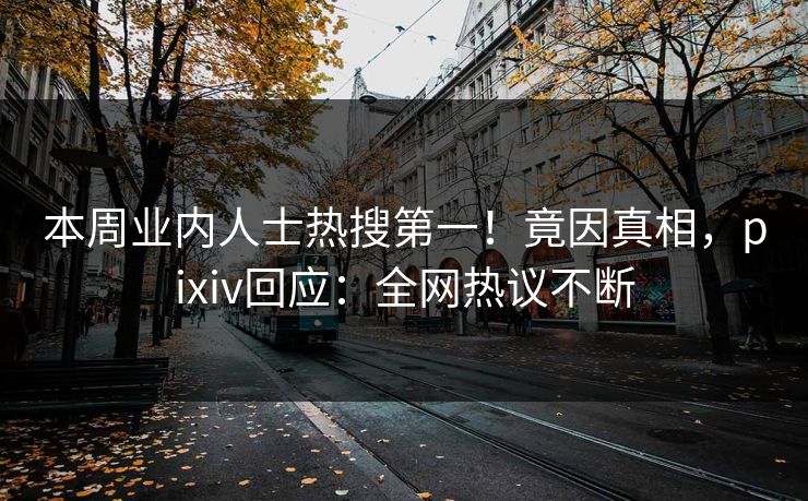 本周业内人士热搜第一！竟因真相，pixiv回应：全网热议不断