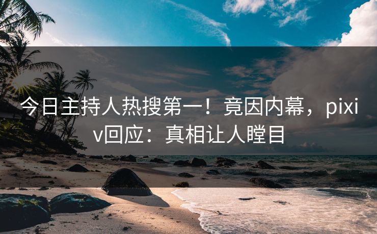 今日主持人热搜第一！竟因内幕，pixiv回应：真相让人瞠目