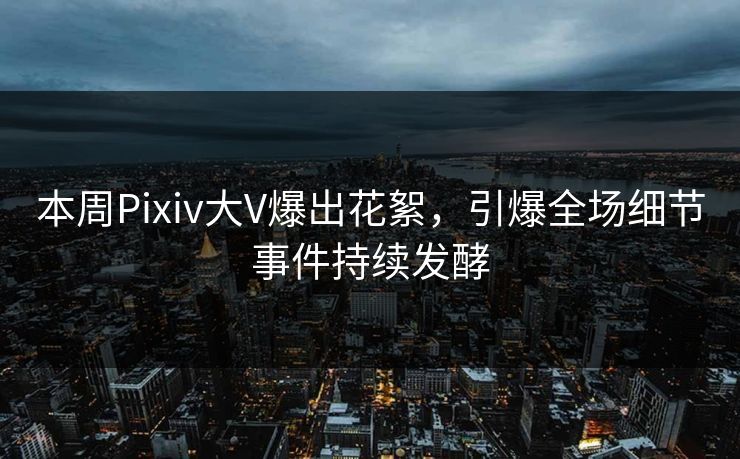 本周Pixiv大V爆出花絮，引爆全场细节事件持续发酵
