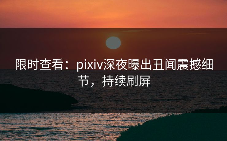 限时查看：pixiv深夜曝出丑闻震撼细节，持续刷屏
