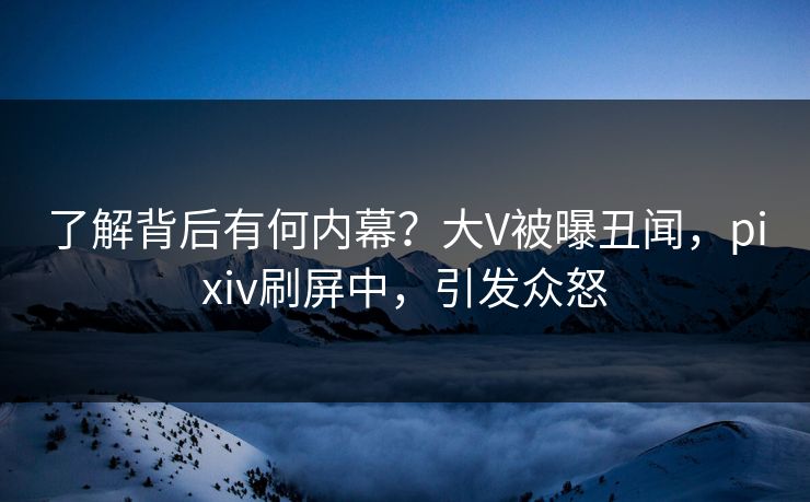了解背后有何内幕？大V被曝丑闻，pixiv刷屏中，引发众怒