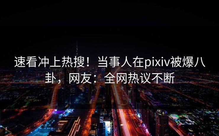 速看冲上热搜！当事人在pixiv被爆八卦，网友：全网热议不断