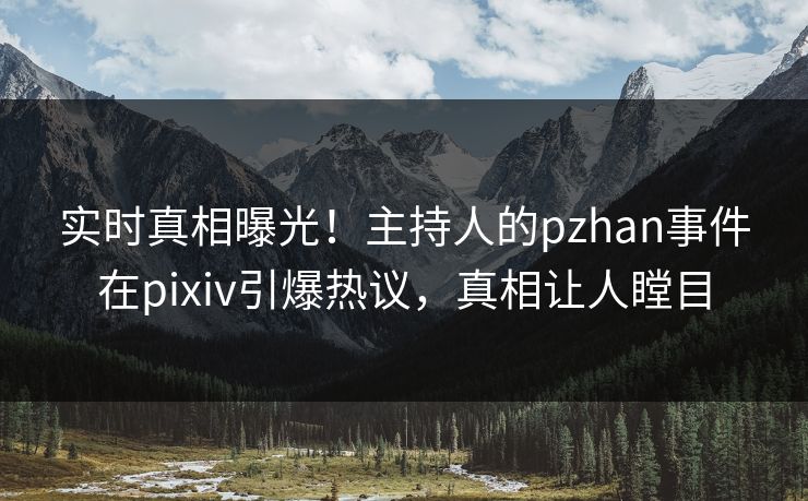 实时真相曝光！主持人的pzhan事件在pixiv引爆热议，真相让人瞠目