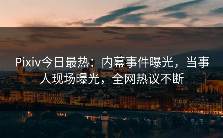 Pixiv今日最热：内幕事件曝光，当事人现场曝光，全网热议不断