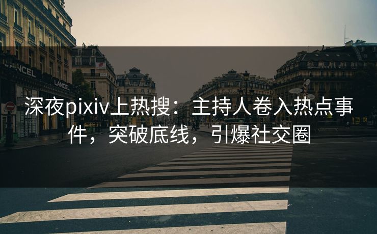 深夜pixiv上热搜：主持人卷入热点事件，突破底线，引爆社交圈
