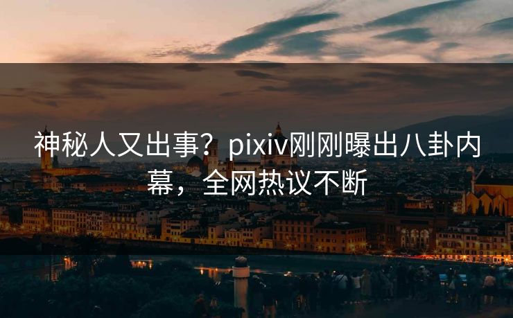 神秘人又出事？pixiv刚刚曝出八卦内幕，全网热议不断