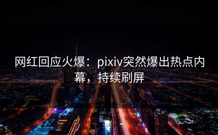 网红回应火爆：pixiv突然爆出热点内幕，持续刷屏
