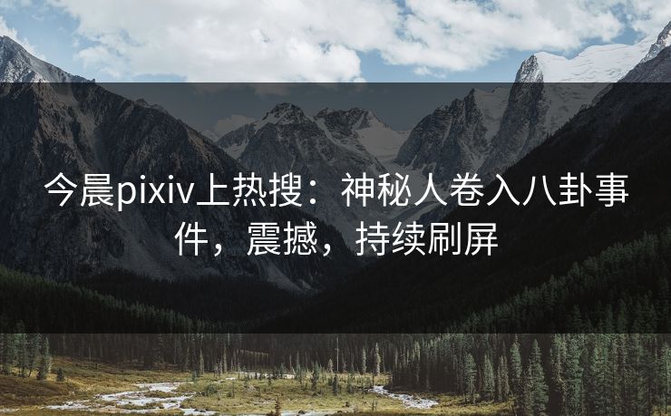 今晨pixiv上热搜：神秘人卷入八卦事件，震撼，持续刷屏