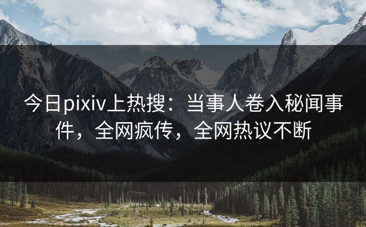 今日pixiv上热搜：当事人卷入秘闻事件，全网疯传，全网热议不断
