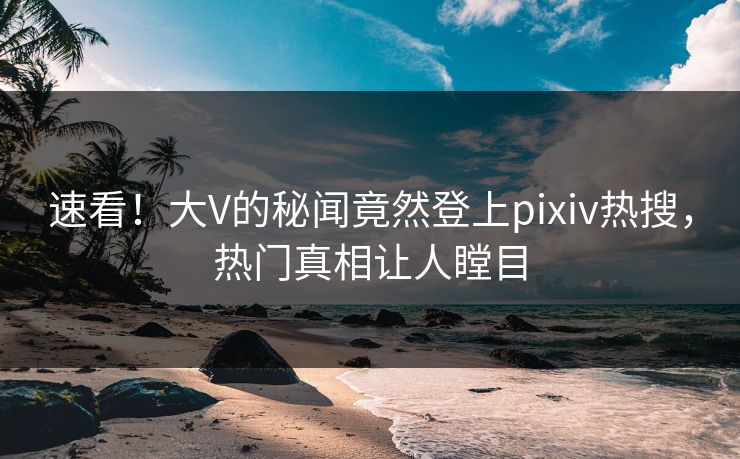 速看！大V的秘闻竟然登上pixiv热搜，热门真相让人瞠目