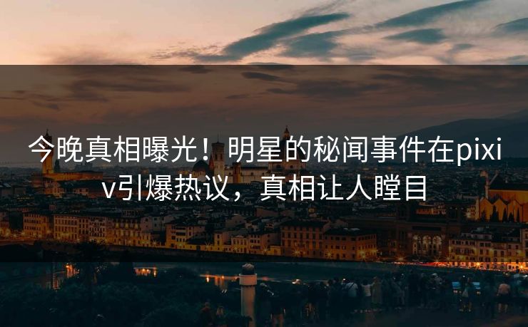 今晚真相曝光！明星的秘闻事件在pixiv引爆热议，真相让人瞠目