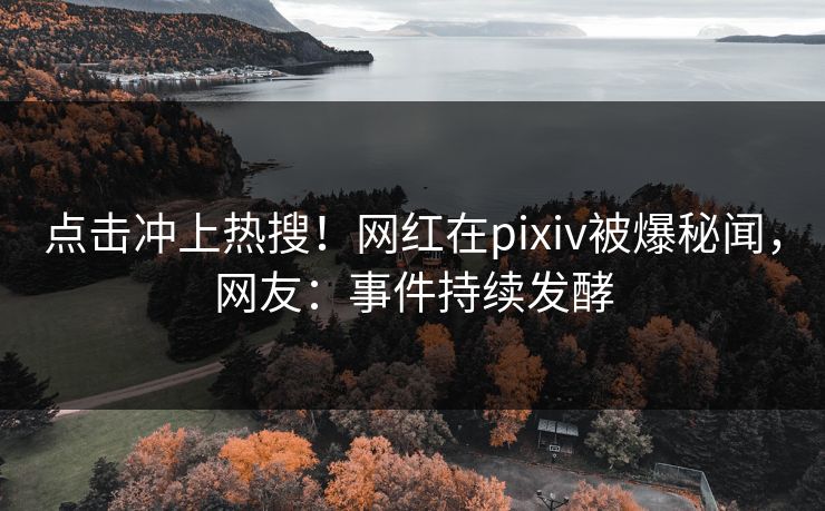 点击冲上热搜！网红在pixiv被爆秘闻，网友：事件持续发酵