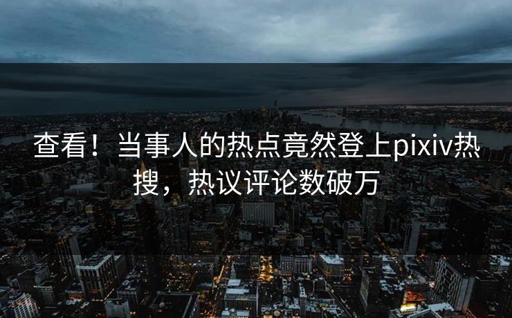 查看！当事人的热点竟然登上pixiv热搜，热议评论数破万
