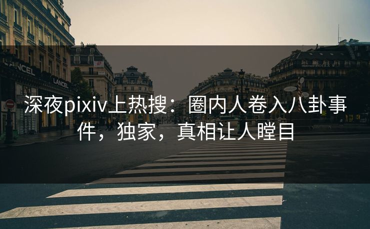 深夜pixiv上热搜：圈内人卷入八卦事件，独家，真相让人瞠目