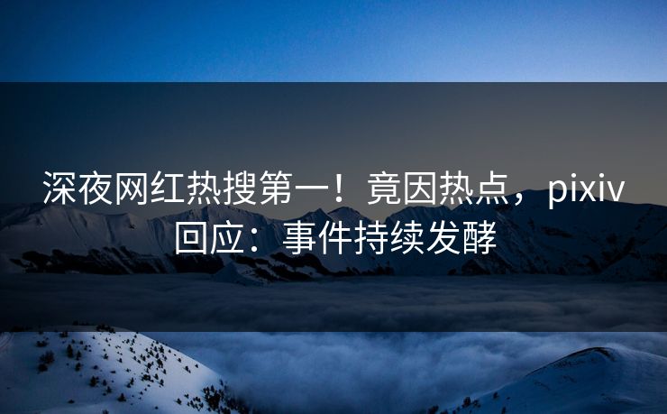 深夜网红热搜第一！竟因热点，pixiv回应：事件持续发酵