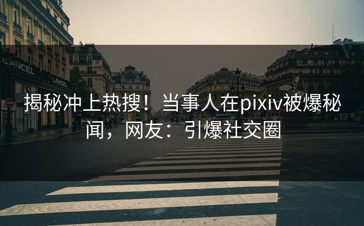 揭秘冲上热搜！当事人在pixiv被爆秘闻，网友：引爆社交圈