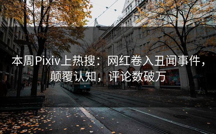 本周Pixiv上热搜：网红卷入丑闻事件，颠覆认知，评论数破万