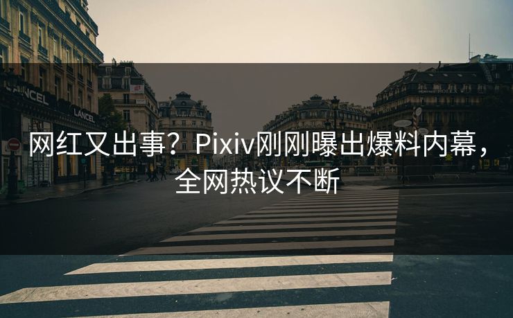 网红又出事？Pixiv刚刚曝出爆料内幕，全网热议不断