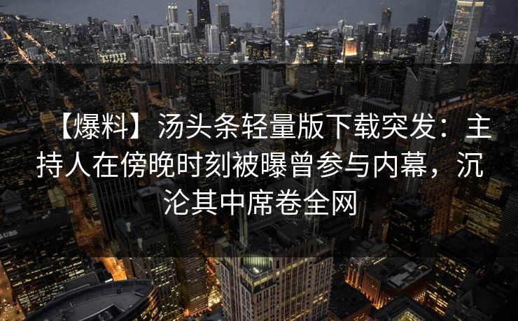 【爆料】汤头条轻量版下载突发：主持人在傍晚时刻被曝曾参与内幕，沉沦其中席卷全网