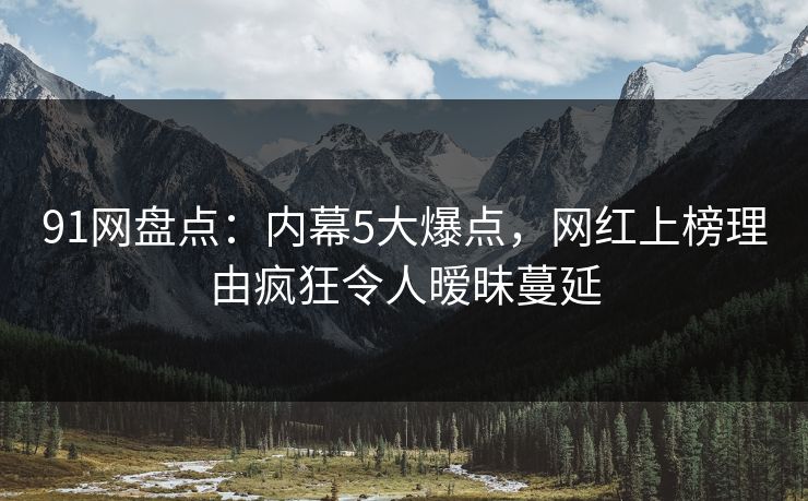 91网盘点：内幕5大爆点，网红上榜理由疯狂令人暧昧蔓延