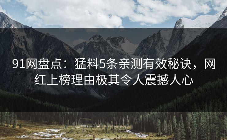 91网盘点：猛料5条亲测有效秘诀，网红上榜理由极其令人震撼人心