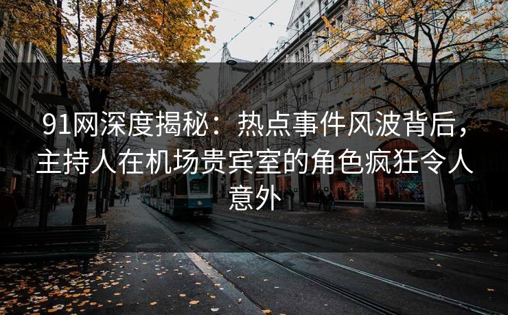 91网深度揭秘：热点事件风波背后，主持人在机场贵宾室的角色疯狂令人意外