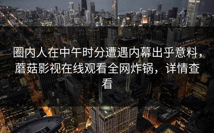 圈内人在中午时分遭遇内幕出乎意料，蘑菇影视在线观看全网炸锅，详情查看