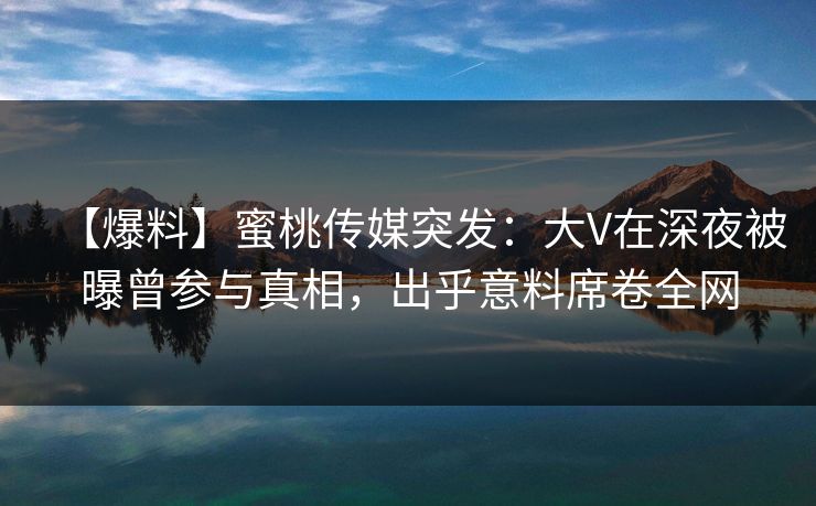 【爆料】蜜桃传媒突发：大V在深夜被曝曾参与真相，出乎意料席卷全网