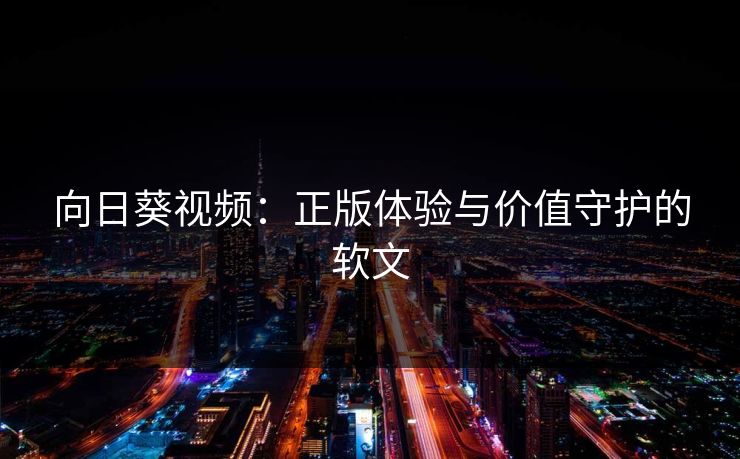 向日葵视频：正版体验与价值守护的软文