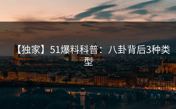 【独家】51爆料科普：八卦背后3种类型