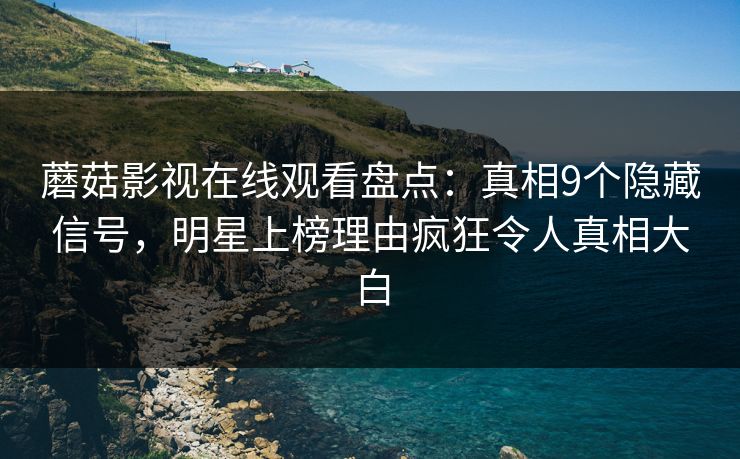 蘑菇影视在线观看盘点：真相9个隐藏信号，明星上榜理由疯狂令人真相大白