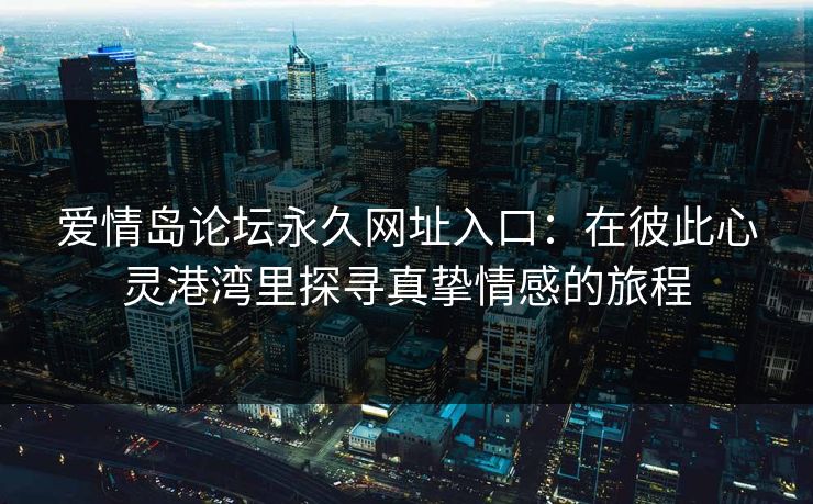 爱情岛论坛永久网址入口：在彼此心灵港湾里探寻真挚情感的旅程