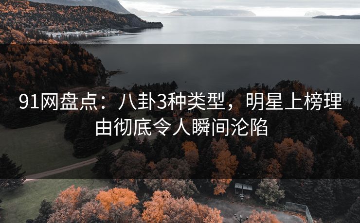 91网盘点：八卦3种类型，明星上榜理由彻底令人瞬间沦陷