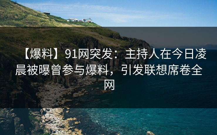 【爆料】91网突发：主持人在今日凌晨被曝曾参与爆料，引发联想席卷全网