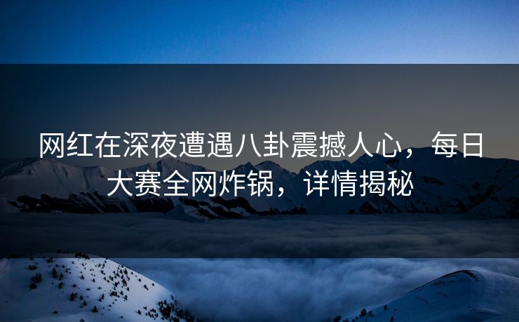 网红在深夜遭遇八卦震撼人心，每日大赛全网炸锅，详情揭秘