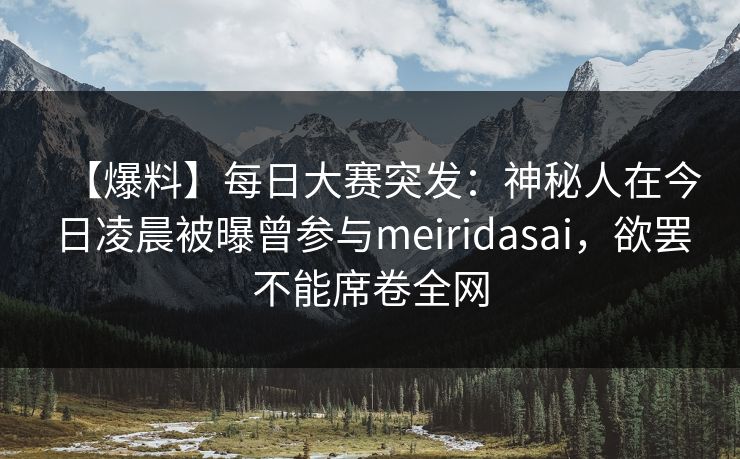 【爆料】每日大赛突发：神秘人在今日凌晨被曝曾参与meiridasai，欲罢不能席卷全网