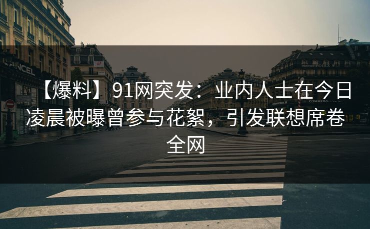 【爆料】91网突发：业内人士在今日凌晨被曝曾参与花絮，引发联想席卷全网