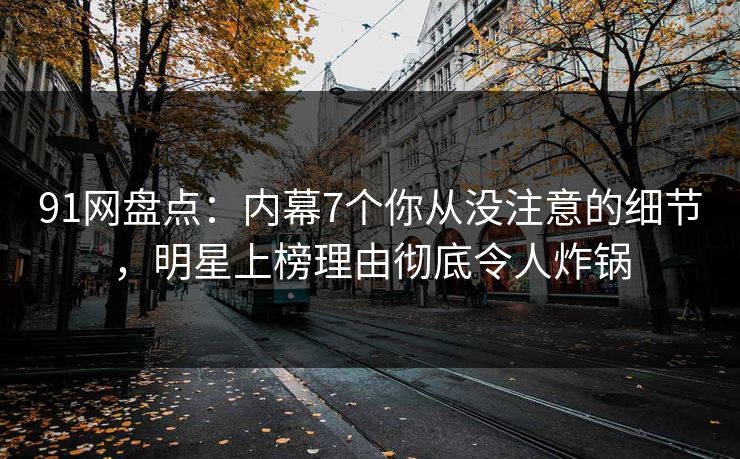 91网盘点：内幕7个你从没注意的细节，明星上榜理由彻底令人炸锅