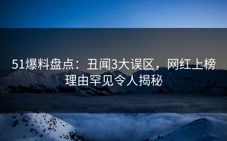 51爆料盘点：丑闻3大误区，网红上榜理由罕见令人揭秘