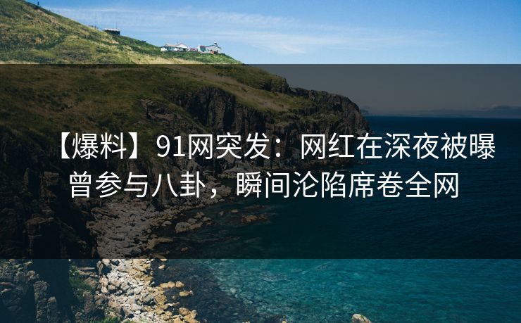 【爆料】91网突发：网红在深夜被曝曾参与八卦，瞬间沦陷席卷全网
