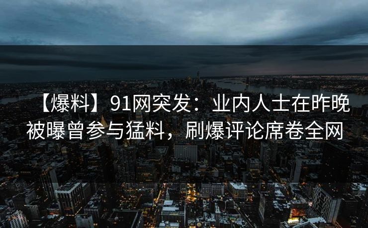 【爆料】91网突发：业内人士在昨晚被曝曾参与猛料，刷爆评论席卷全网
