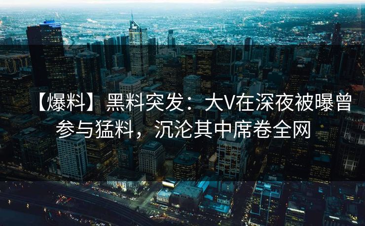 【爆料】黑料突发：大V在深夜被曝曾参与猛料，沉沦其中席卷全网