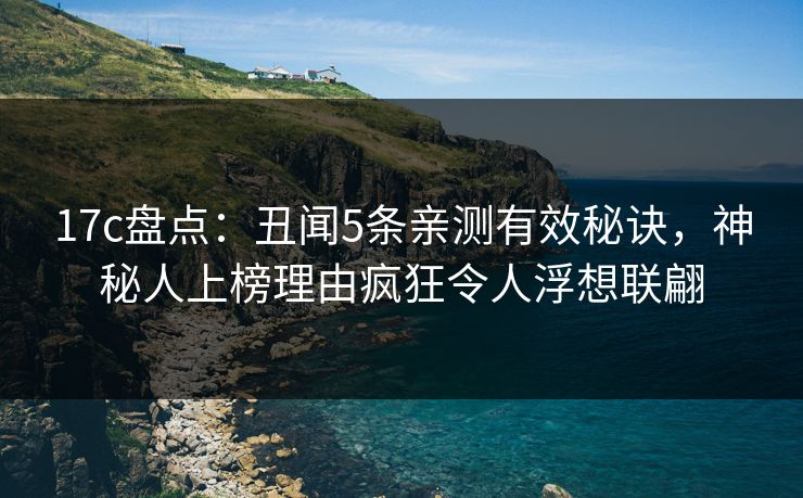 17c盘点：丑闻5条亲测有效秘诀，神秘人上榜理由疯狂令人浮想联翩