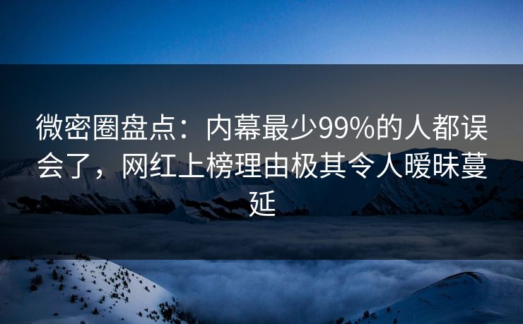 微密圈盘点：内幕最少99%的人都误会了，网红上榜理由极其令人暧昧蔓延