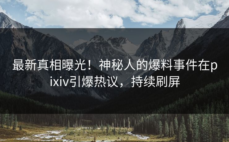 最新真相曝光！神秘人的爆料事件在pixiv引爆热议，持续刷屏
