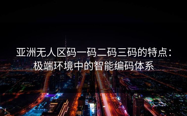亚洲无人区码一码二码三码的特点：极端环境中的智能编码体系